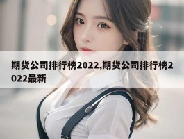 期货公司排行榜2022,期货公司排行榜2022最新