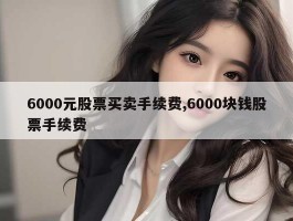 6000元股票买卖手续费,6000块钱股票手续费