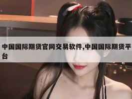中国国际期货官网交易软件,中国国际期货平台