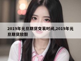 2019年元旦期货交易时间,2019年元旦期货放假