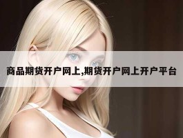 商品期货开户网上,期货开户网上开户平台