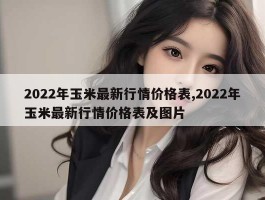 2022年玉米最新行情价格表,2022年玉米最新行情价格表及图片