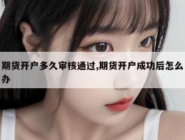 期货开户多久审核通过,期货开户成功后怎么办
