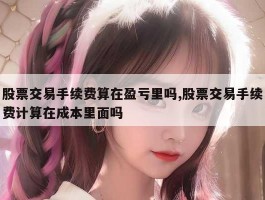 股票交易手续费算在盈亏里吗,股票交易手续费计算在成本里面吗