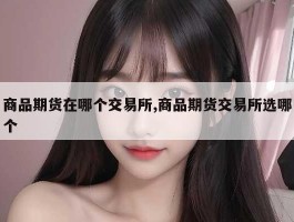 商品期货在哪个交易所,商品期货交易所选哪个