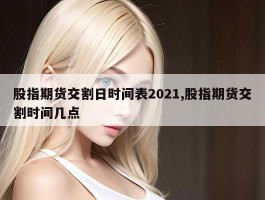 股指期货交割日时间表2021,股指期货交割时间几点