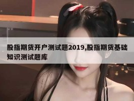 股指期货开户测试题2019,股指期货基础知识测试题库