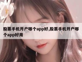 股票手机开户哪个app好,股票手机开户哪个app好用