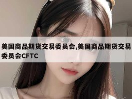 美国商品期货交易委员会,美国商品期货交易委员会CFTC