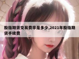 股指期货交易费率是多少,2021年股指期货手续费