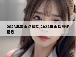 2023年黄金必暴跌,2024年金价涨还是跌