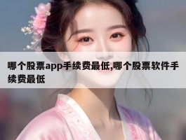 哪个股票app手续费最低,哪个股票软件手续费最低