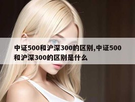 中证500和沪深300的区别,中证500和沪深300的区别是什么