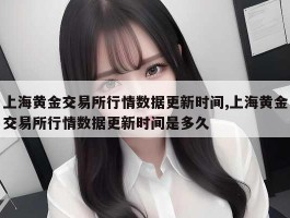 上海黄金交易所行情数据更新时间,上海黄金交易所行情数据更新时间是多久