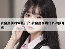 贵金属何时恢复开户,贵金属交易什么时候开市