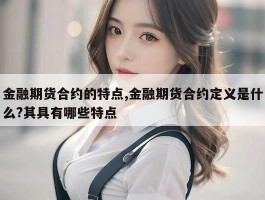 金融期货合约的特点,金融期货合约定义是什么?其具有哪些特点