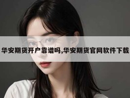 华安期货开户靠谱吗,华安期货官网软件下载