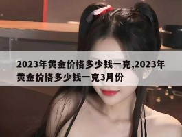 2023年黄金价格多少钱一克,2023年黄金价格多少钱一克3月份