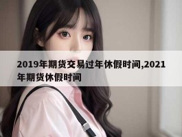 2019年期货交易过年休假时间,2021年期货休假时间