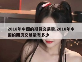 2018年中国的期货交易量,2018年中国的期货交易量有多少