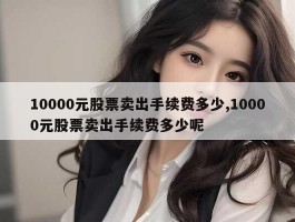 10000元股票卖出手续费多少,10000元股票卖出手续费多少呢