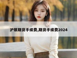 沪银期货手续费,期货手续费2024