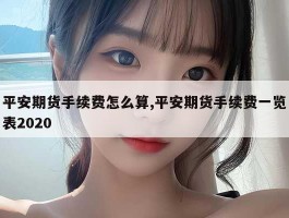 平安期货手续费怎么算,平安期货手续费一览表2020