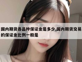 国内期货各品种保证金是多少,国内期货交易的保证金比例一般是