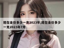 现在金价多少一克2023年,现在金价多少一克2023年7月