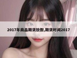 2017年商品期货放假,期货时间2017