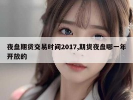 夜盘期货交易时间2017,期货夜盘哪一年开放的