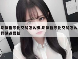 期货程序化交易怎么样,期货程序化交易怎么样延迟最低