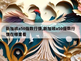 新加坡a50指数行情,新加坡a50指数行情在哪里看