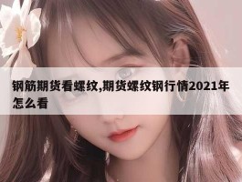 钢筋期货看螺纹,期货螺纹钢行情2021年怎么看