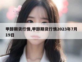 甲醇期货行情,甲醇期货行情2023年7月19日