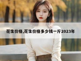 花生价格,花生价格多少钱一斤2023年