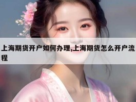 上海期货开户如何办理,上海期货怎么开户流程