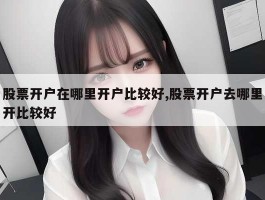 股票开户在哪里开户比较好,股票开户去哪里开比较好