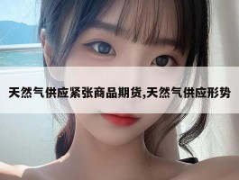 天然气供应紧张商品期货,天然气供应形势