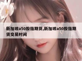 新加坡a50股指期货,新加坡a50股指期货交易时间