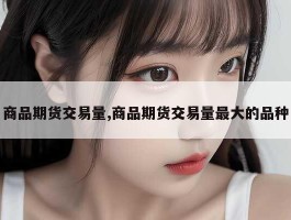 商品期货交易量,商品期货交易量最大的品种