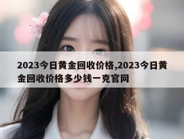 2023今日黄金回收价格,2023今日黄金回收价格多少钱一克官网