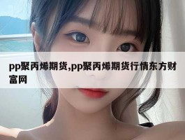 pp聚丙烯期货,pp聚丙烯期货行情东方财富网