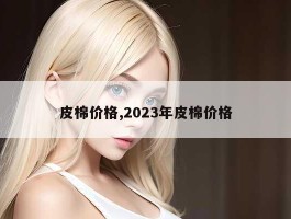 皮棉价格,2023年皮棉价格