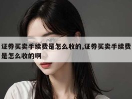 证券买卖手续费是怎么收的,证券买卖手续费是怎么收的啊