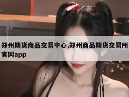 郑州期货商品交易中心,郑州商品期货交易所官网app