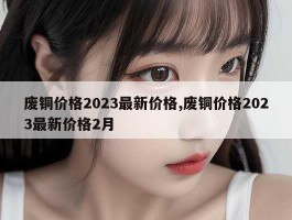 废铜价格2023最新价格,废铜价格2023最新价格2月