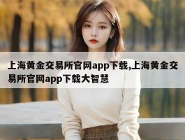 上海黄金交易所官网app下载,上海黄金交易所官网app下载大智慧