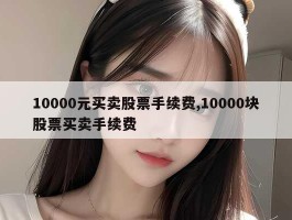 10000元买卖股票手续费,10000块股票买卖手续费