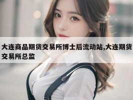 大连商品期货交易所博士后流动站,大连期货交易所总监